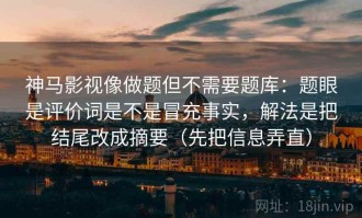 神马影视像做题但不需要题库：题眼是评价词是不是冒充事实，解法是把结尾改成摘要（先把信息弄直）