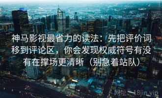 神马影视最省力的读法：先把评价词移到评论区，你会发现权威符号有没有在撑场更清晰（别急着站队）