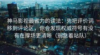神马影视最省力的读法：先把评价词移到评论区，你会发现权威符号有没有在撑场更清晰（别急着站队）