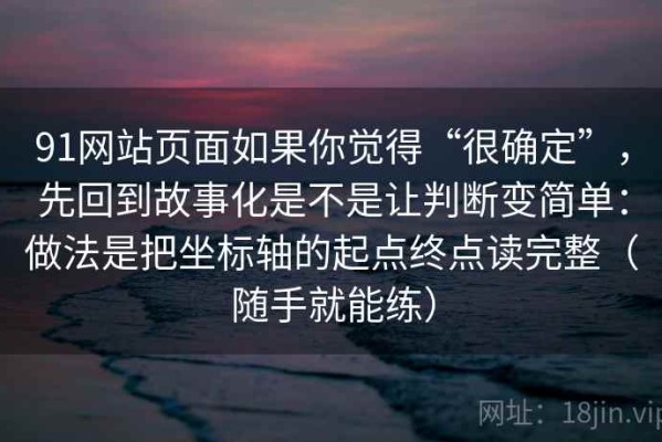 91网站页面如果你觉得“很确定”，先回到故事化是不是让判断变简单：做法是把坐标轴的起点终点读完整（随手就能练）
