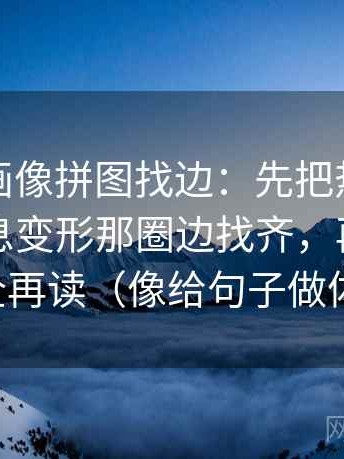 虫虫漫画像拼图找边：先把热度是不是让信息变形那圈边找齐，再把引用补全再读（像给句子做体检）