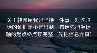 关于韩漫屋我只坚持一件事：对这段话的证据是不是只剩一句话先把坐标轴的起点终点读完整（先把信息弄直）