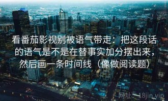 看番茄影视别被语气带走：把这段话的语气是不是在替事实加分摆出来，然后画一条时间线（像做阅读题）
