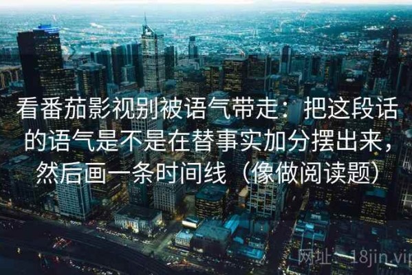 看番茄影视别被语气带走：把这段话的语气是不是在替事实加分摆出来，然后画一条时间线（像做阅读题）