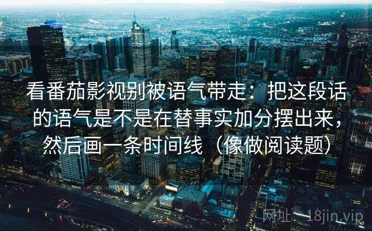看番茄影视别被语气带走：把这段话的语气是不是在替事实加分摆出来，然后画一条时间线（像做阅读题）