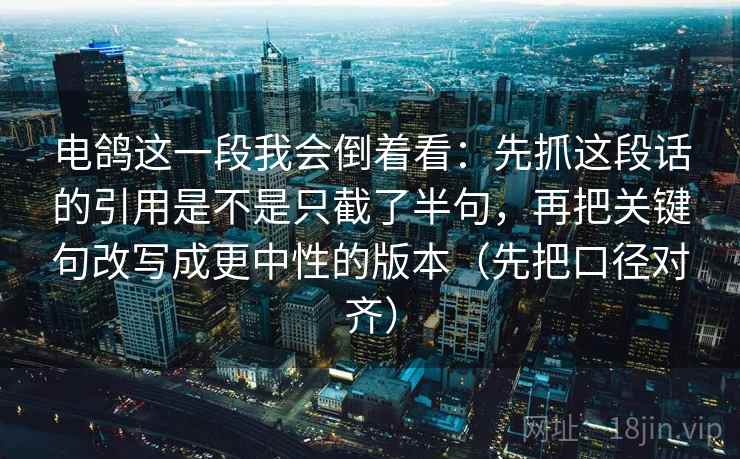 电鸽这一段我会倒着看：先抓这段话的引用是不是只截了半句，再把关键句改写成更中性的版本（先把口径对齐）