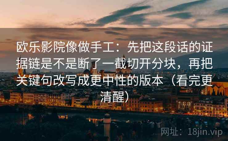 欧乐影院像做手工：先把这段话的证据链是不是断了一截切开分块，再把关键句改写成更中性的版本（看完更清醒）