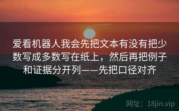 爱看机器人我会先把文本有没有把少数写成多数写在纸上，然后再把例子和证据分开列——先把口径对齐