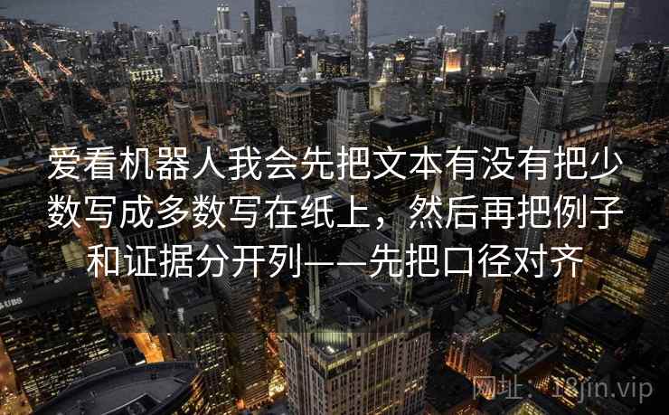 爱看机器人我会先把文本有没有把少数写成多数写在纸上，然后再把例子和证据分开列——先把口径对齐