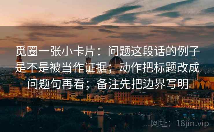 觅圈一张小卡片：问题这段话的例子是不是被当作证据；动作把标题改成问题句再看；备注先把边界写明
