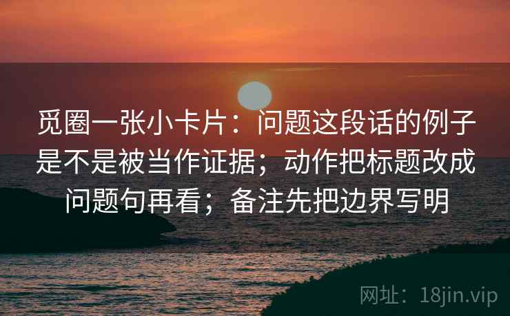 觅圈一张小卡片：问题这段话的例子是不是被当作证据；动作把标题改成问题句再看；备注先把边界写明