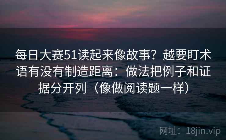 每日大赛51读起来像故事？越要盯术语有没有制造距离：做法把例子和证据分开列（像做阅读题一样）