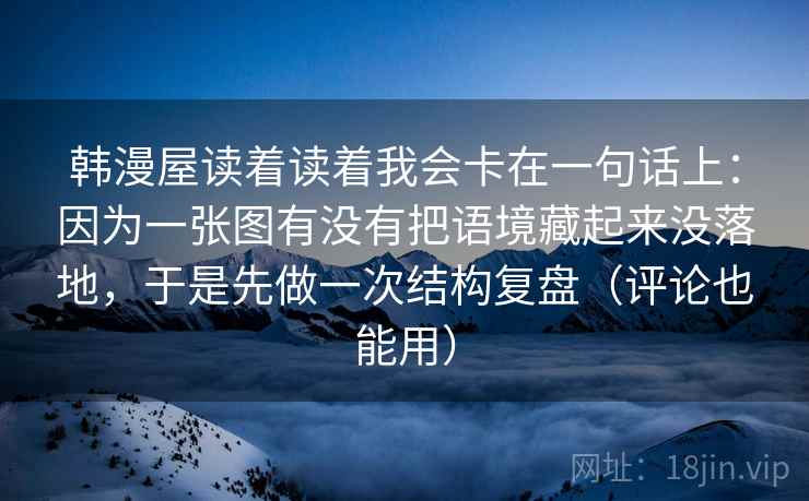 韩漫屋读着读着我会卡在一句话上：因为一张图有没有把语境藏起来没落地，于是先做一次结构复盘（评论也能用）