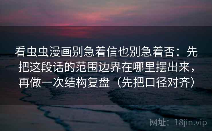 看虫虫漫画别急着信也别急着否：先把这段话的范围边界在哪里摆出来，再做一次结构复盘（先把口径对齐）